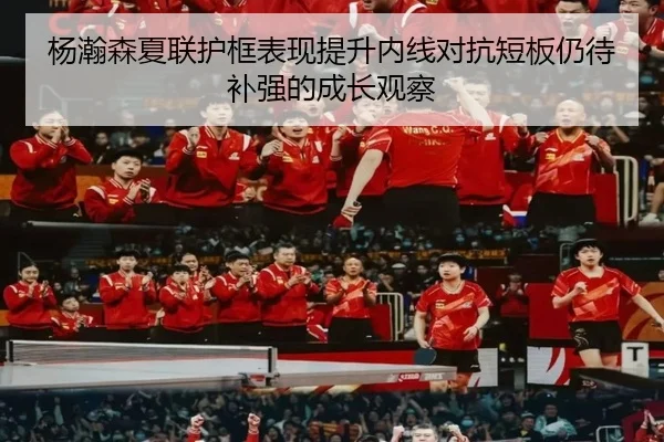 杨瀚森夏联护框表现提升内线对抗短板仍待补强的成长观察