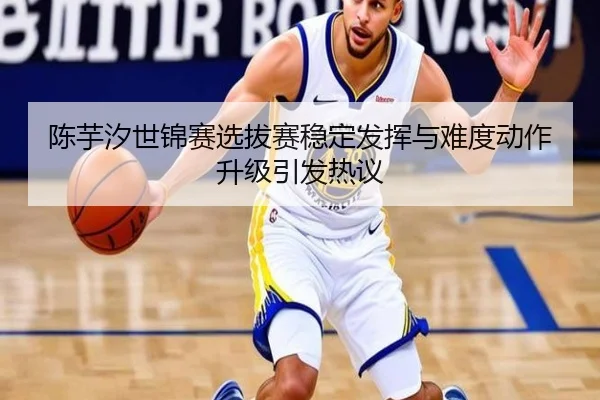 陈芋汐世锦赛选拔赛稳定发挥与难度动作升级引发热议